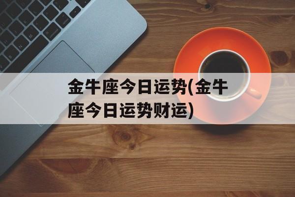 金牛座今日运势(金牛座今日运势财运) 金牛座今日运势(金牛座今日运势财运)