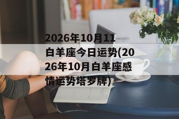 2026年10月11白羊座今日运势(2026年10月白羊座感情运势塔罗牌) 2026年10月11白羊座今日运势(2026年10月白羊座感情运势塔罗牌)