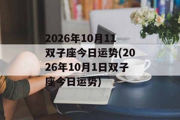 2026年10月11双子座今日运势(2026年10月1日双子座今日运势) 2026年10月11双子座今日运势(2026年10月1日双子座今日运势)