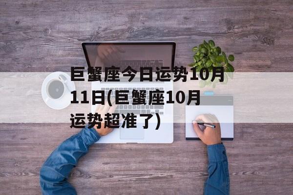 巨蟹座今日运势10月11日(巨蟹座10月运势超准了) 巨蟹座今日运势10月11日(巨蟹座10月运势超准了)