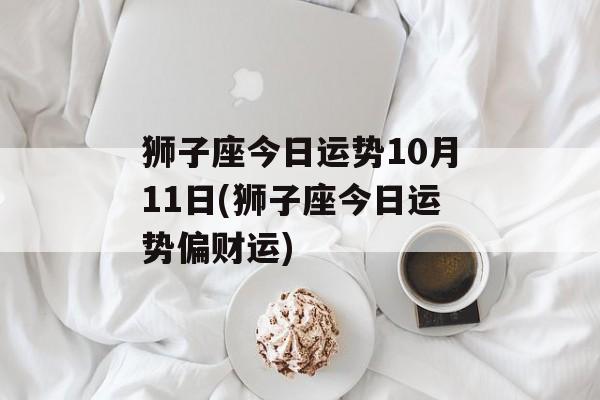 狮子座今日运势10月11日(狮子座今日运势偏财运) 狮子座今日运势10月11日(狮子座今日运势偏财运)