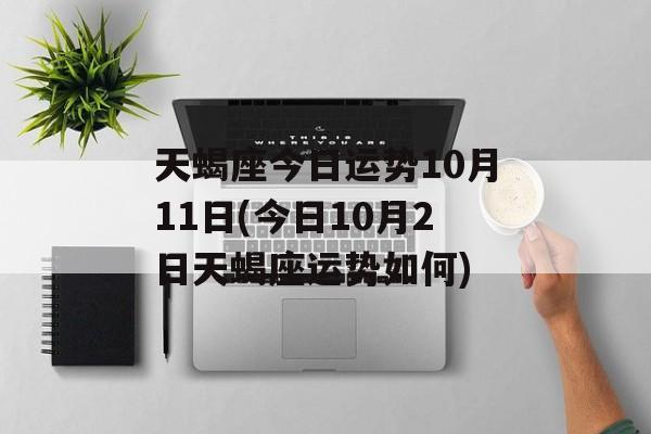 天蝎座今日运势10月11日(今日10月2日天蝎座运势如何) 天蝎座今日运势10月11日(今日10月2日天蝎座运势如何)