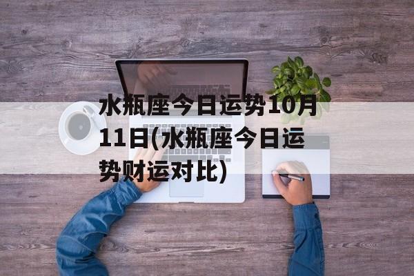 水瓶座今日运势10月11日(水瓶座今日运势财运对比) 水瓶座今日运势10月11日(水瓶座今日运势财运对比)