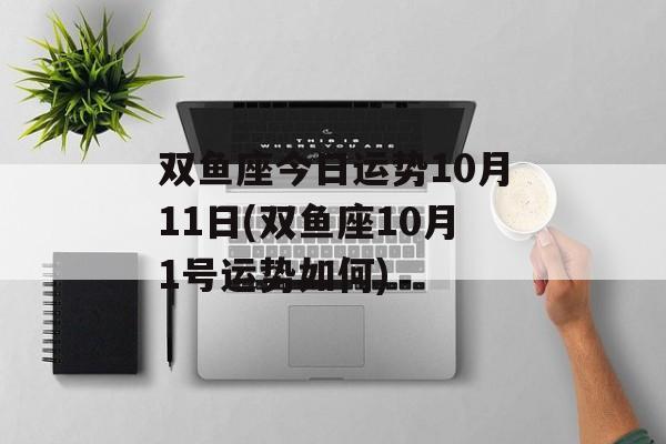 双鱼座今日运势10月11日(双鱼座10月1号运势如何) 双鱼座今日运势10月11日(双鱼座10月1号运势如何)